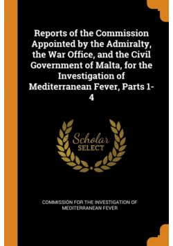 Reports of the Commission Appointed by the Admiralty, the War Office, and the Civil Government of Malta, for the Investigation of Mediterranean Fever, Parts 1-4