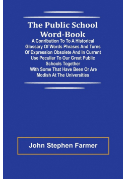 The Public School Word-book; A conribution to to a historical glossary of words phrases and turns of expression obsolete and in current use peculiar to our great public schools together with some that have been or are modish at the universities