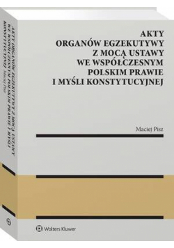 Akty organów egzekutywy z mocą ustawy we współczesnym polskim prawie i myśli konstytucyjnej