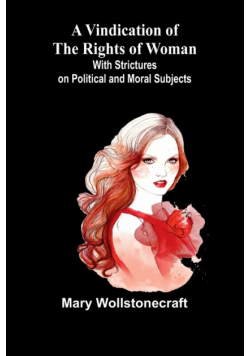 A Vindication of the Rights of Woman; With Strictures on Political and Moral Subjects
