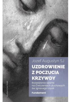 Uzdrowienie z poczucia krzywdy. Fundament. Rozważania oparte na Ćwiczeniach duchowych św. Ignacego Loyoli wyd. 2