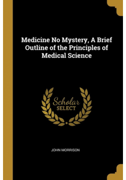 Medicine No Mystery, A Brief Outline of the Principles of Medical Science