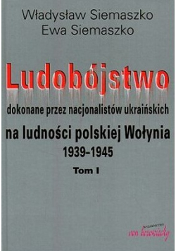 Ludobójstwo dokonane przez nacjonalistów ukraińskich na ludności polskiej Wołynia 1939-1945 Tom I