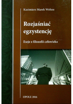 Rozjaśniać egzystencję Eseje z filozofii człowieka
