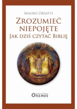 Zrozumieć niepojęte. Jak dziś czytać Biblię