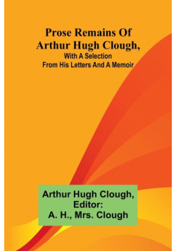 Prose remains of Arthur Hugh Clough, with a selection from his letters and a memoir