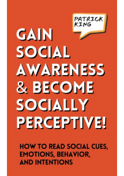 Gain Social Awareness and Become Socially Perceptive! How to Read Social Cues, Emotions, Behavior, and Intentions