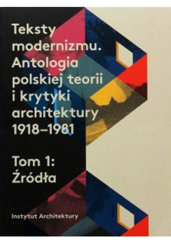 Teksty modernizmu Antologia polskiej teorii i krytyki architektury 1918 - 1981 Tom 1 Źródła