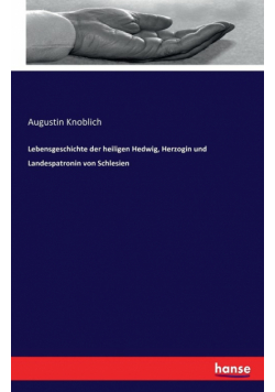 Lebensgeschichte der heiligen Hedwig, Herzogin und Landespatronin von Schlesien