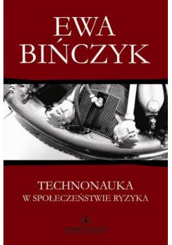 Bińczyk Ewa - Technonauka w społeczeństwie ryzyka. Filozofia wobec niepożądanych następstw praktycznego sukcesu