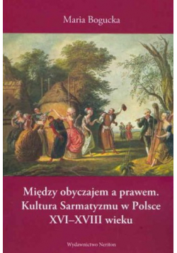 Między obyczajem a prawem Kultura Sarmatyzmu w Polsce XVI - XVIII wieku