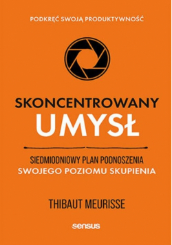 Skoncentrowany umysł. Siedmiodniowy plan podnoszenia swojego poziomu skupienia. Podkręć swoją produktywność