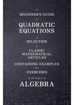 A Beginner's Guide to Quadratic Equations - A Selection of Classic Mathematical Articles Containing Examples and Exercises on the Subject of Algebra