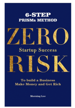 Zero Risk Startup Success 6-Step PRISMs Method Build a Business, Make Money, and Get Rich