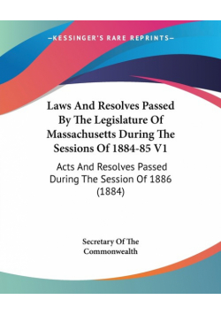 Laws And Resolves Passed By The Legislature Of Massachusetts During The Sessions Of 1884-85 V1