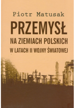 Przemysł na ziemiach polskich w latach II wojny światowej t.1