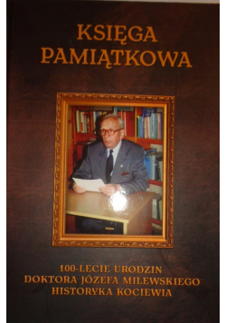 Księga pamiątkowa 100 lecie urodzin doktora Józefa Milewskiego historyka Kociewia