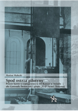 Spod ostrza gilotyny Proces karny o szpiegostwo w III Rzeszy w świetle akt Gertrudy Świerczek