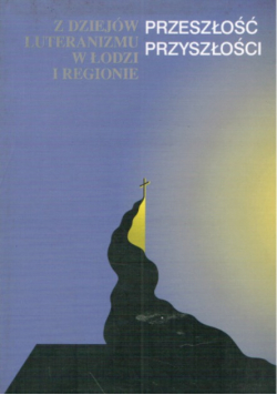 Przeszłość przyszłości. Z dziejów luteranizmu w Łodzi i regionie