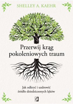 Przerwij krąg pokoleniowych traum. Jak odkryć i uzdrowić źródło dziedziczonych lęków