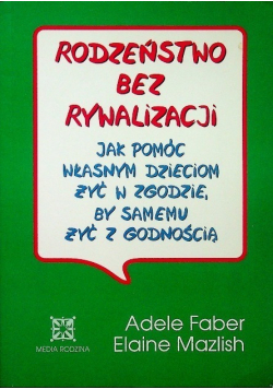 Rodzeństwo bez rywalizacji jak pomóc  własnym dzieciom żyć w zgodzie, by samemu żyć z godnością