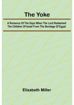 The Yoke A Romance of the Days when the Lord Redeemed the Children of Israel from the Bondage of Egypt