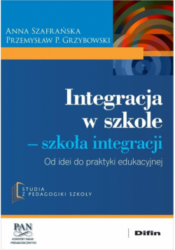 Integracja w szkole. Szkoła integracji. Od idei do praktyki edukacyjnej
