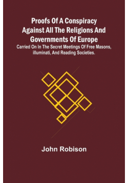 Proofs of a Conspiracy against all the Religions and Governments of Europe; carried on in the secret meetings of Free Masons, Illuminati, and reading societies.
