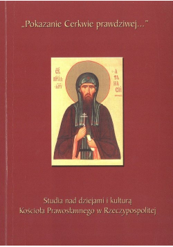 Pokazanie Cerkwie prawdziwej Studia nad dziejami i kulturą Kościoła prawosławnego w Rzeczypospolitej