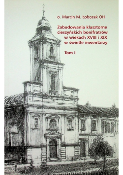 Zabudowania klasztorne cieszyńskich bonifratrów w wiekach XVIII i XIX w świetle inwentarzy Tom I