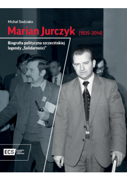 Marian Jurczyk [1935-2014]. Biografia polityczna szczecińskiej legendy "Solidarności"