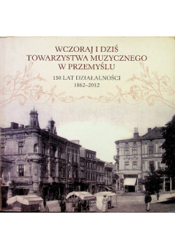 Wczoraj i dziś Towarzystwa Muzycznego w Przemyślu 150 lat działalności 1862 - 2012