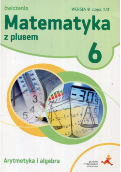 Matematyka z plusem 6 Ćwiczenia Arytmetyka i algebra Wersja B Część 1/2