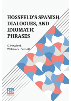 Hossfeld s Spanish Dialogues, And Idiomatic Phrases Indispensible For A Rapid Acquisition Of The Spanish Language