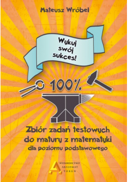 Zbiór zadań testowych do matury z matematyki dla poziomu podstawowego Wykuj swój sukces!