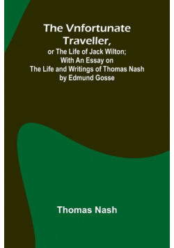 The Vnfortunate Traveller, or The Life of Jack Wilton; With an Essay on the Life and Writings of Thomas Nash by Edmund Gosse