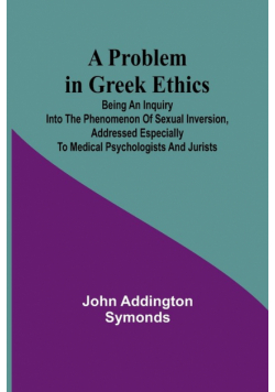 A Problem in Greek Ethics; Being an inquiry into the phenomenon of sexual inversion, addressed especially to medical psychologists and jurists