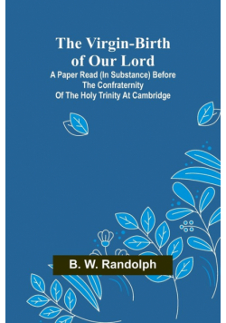 The Virgin-Birth of Our Lord; A paper read (in substance) before the confraternity of the Holy Trinity at Cambridge