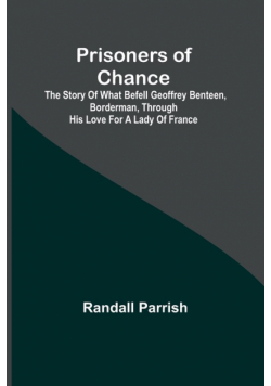 Prisoners of Chance; The Story of What Befell Geoffrey Benteen, Borderman, through His Love for a Lady of France