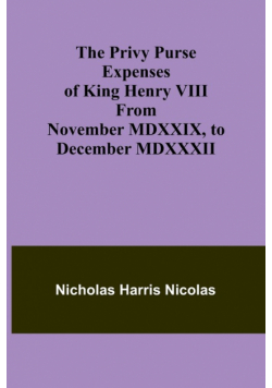 The Privy Purse Expenses of King Henry VIII from November MDXXIX, to December MDXXXII