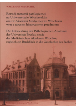 Rozwój anatomii patologicznej na Uniwersytecie Wrocławskim oraz w Akademi Medycznej we Wrocławiu wraz z zarysem historycznym przedmiotu Die Entwicklung der Pathologischen Anatomie der Universitat Breslau sowie der Medizinischem Akademie Wrocław...