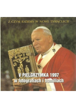 Z czym idziemy w Nowe Tysiąclecie V Pielgrzymka 1997 w fotografiach i homiliach