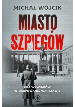 Miasto szpiegów. Gra wywiadów w okupowanej Warszawie