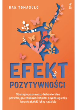 Efekt pozytywności. Strategie poznawczo-behawioralne pozwalające zbudować kapitał psychologiczny i przekształcić lęk w nadzieję