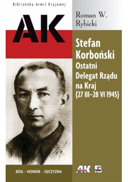 Stefan Korboński: Ostatni Delegat Rządu na Kraj (27 III-28 VI 1945)