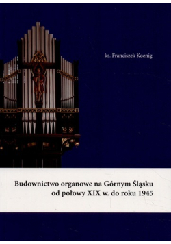 Budownictwo organowe na Górnym Śląsku od połowy XIX w do roku 1945