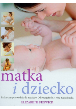 Matka i dziecko: praktyczny przewodnik dla rodziców. Od poczęcia do 3 roku życia dziecka