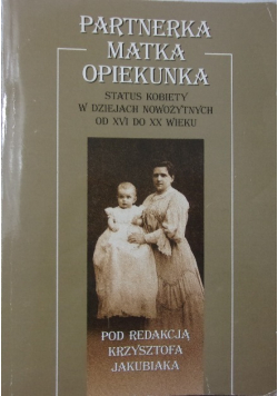 Partnerka matka opiekunka status kobiety w dziejach nowożytnych od XVI do XX wieku
