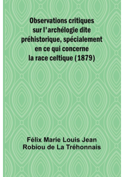 Observations critiques sur l'archélogie dite préhistorique, spécialement en ce qui concerne la race celtique (1879)