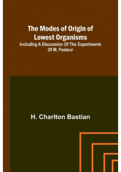 The modes of origin of lowest organisms; Including a discussion of the experiments of M. Pasteur